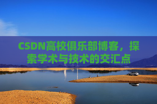 CSDN高校俱乐部博客，探索学术与技术的交汇点