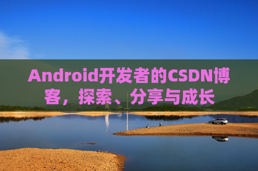 Android开发者的CSDN博客，探索、分享与成长